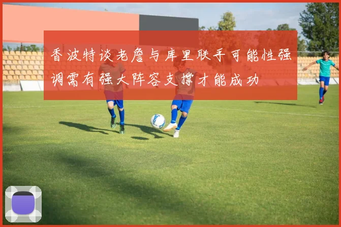 香波特谈老詹与库里联手可能性强调需有强大阵容支撑才能成功