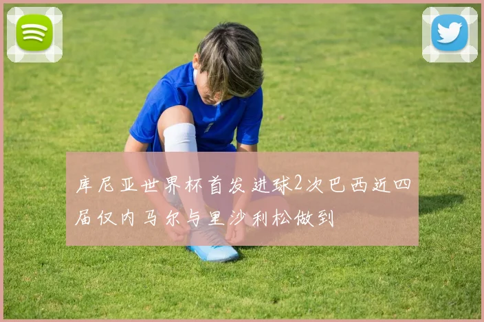 库尼亚世界杯首发进球2次巴西近四届仅内马尔与里沙利松做到