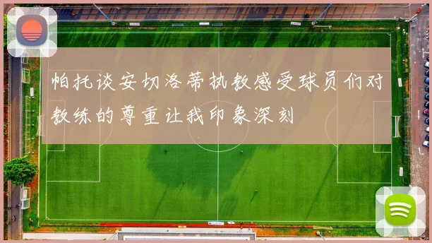 帕托谈安切洛蒂执教感受球员们对教练的尊重让我印象深刻