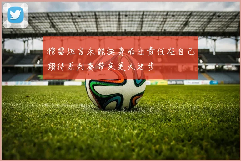 穆雷坦言未能挺身而出责任在自己期待系列赛带来更大进步
