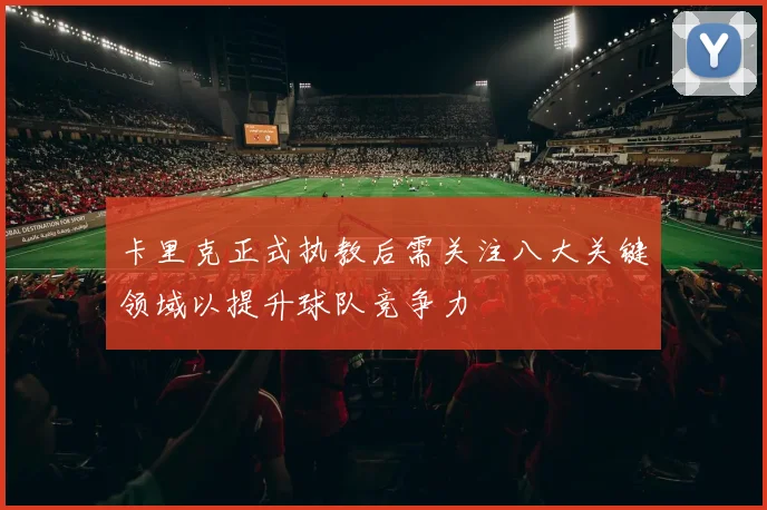 卡里克正式执教后需关注八大关键领域以提升球队竞争力
