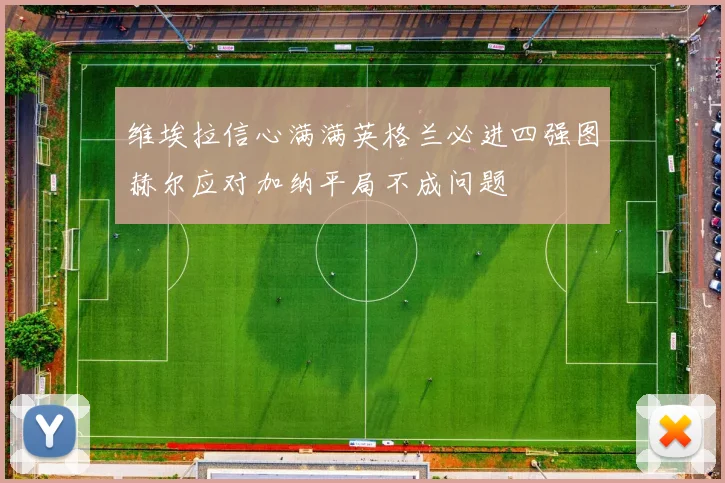 维埃拉信心满满英格兰必进四强图赫尔应对加纳平局不成问题