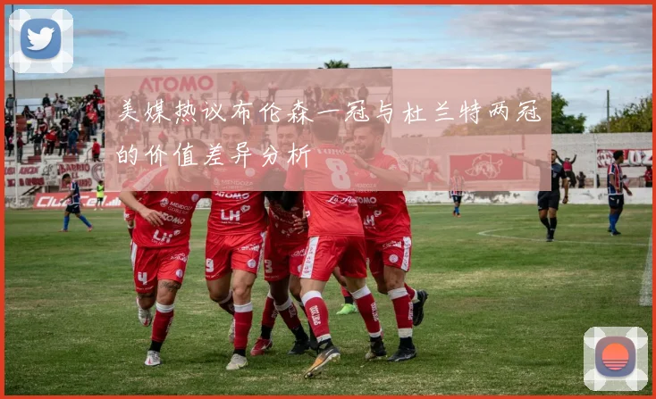 美媒热议布伦森一冠与杜兰特两冠的价值差异分析