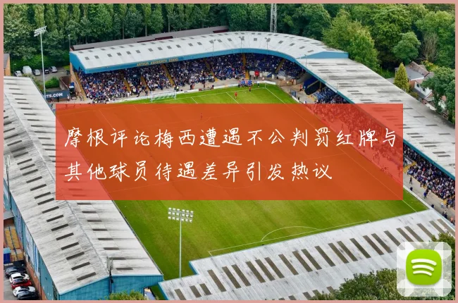 摩根评论梅西遭遇不公判罚红牌与其他球员待遇差异引发热议