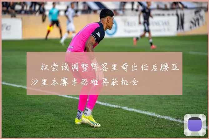 囧叔尝试调整阵容里奇出任后腰亚沙里本赛季恐难再获机会