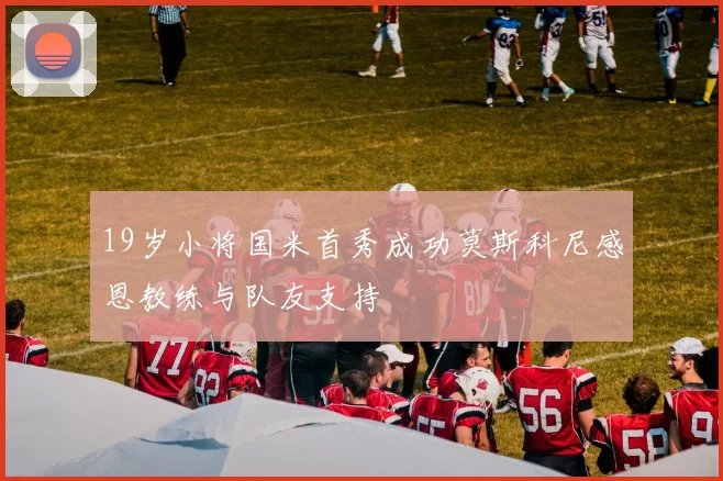 19岁小将国米首秀成功莫斯科尼感恩教练与队友支持