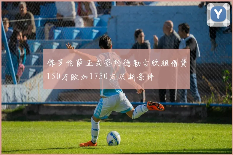 佛罗伦萨正式签约德勒古欣租借费150万欧加1750万买断条件