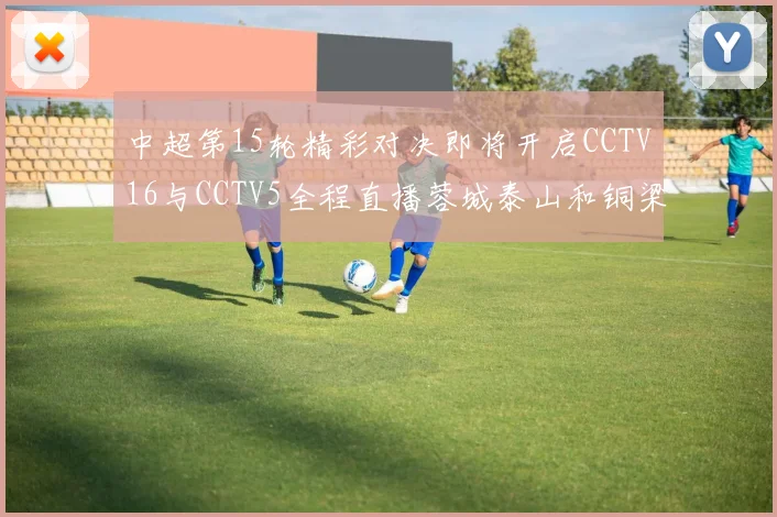中超第15轮精彩对决即将开启CCTV16与CCTV5全程直播蓉城泰山和铜梁龙国安赛事