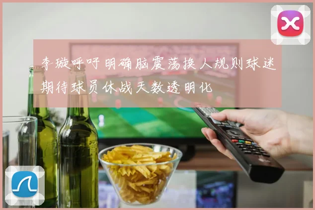 李璇呼吁明确脑震荡换人规则球迷期待球员休战天数透明化