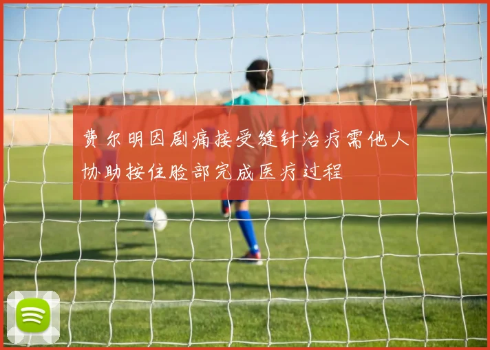 费尔明因剧痛接受缝针治疗需他人协助按住脸部完成医疗过程