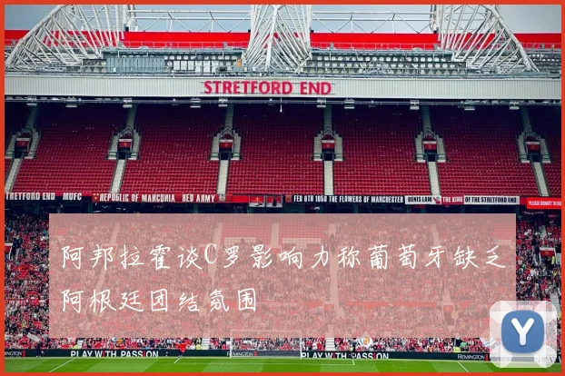 阿邦拉霍谈C罗影响力称葡萄牙缺乏阿根廷团结氛围