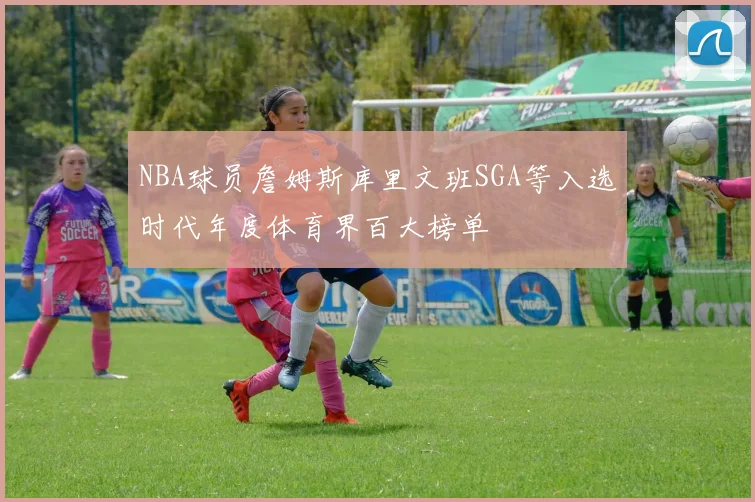 NBA球员詹姆斯库里文班SGA等入选时代年度体育界百大榜单