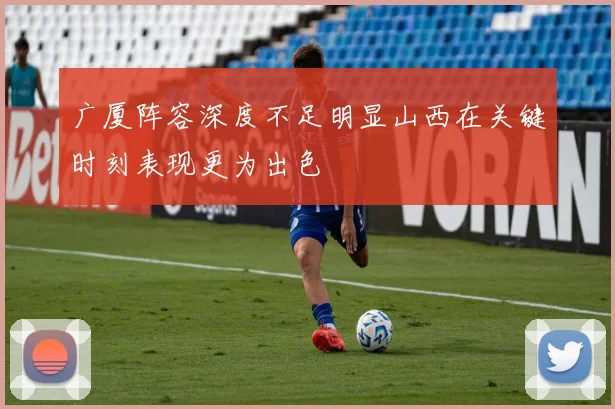 广厦阵容深度不足明显山西在关键时刻表现更为出色