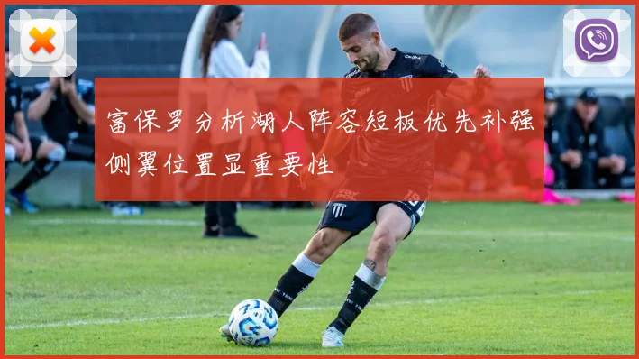 富保罗分析湖人阵容短板优先补强侧翼位置显重要性