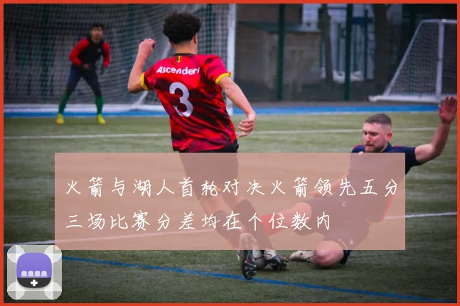 火箭与湖人首轮对决火箭领先五分三场比赛分差均在个位数内