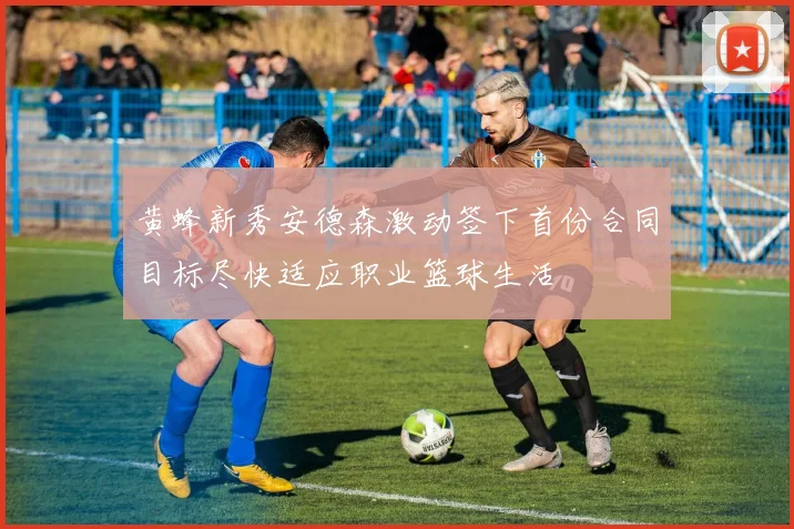 黄蜂新秀安德森激动签下首份合同目标尽快适应职业篮球生活