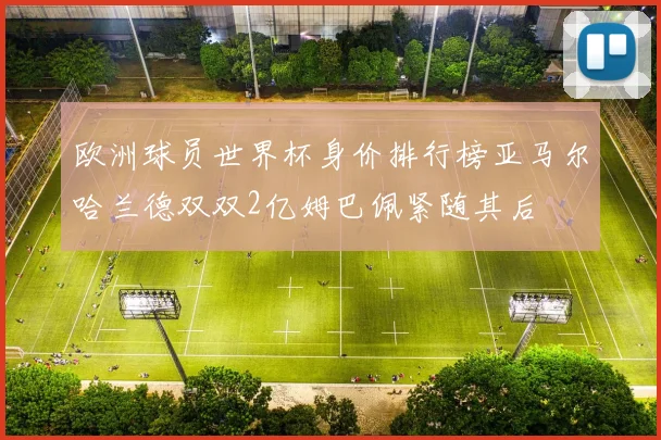 欧洲球员世界杯身价排行榜亚马尔哈兰德双双2亿姆巴佩紧随其后