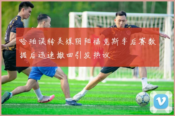 哈珀误转美媒阴阳福克斯季后赛数据后迅速撤回引发热议