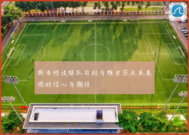 斯洛特谈球队目标与维尔茨未来表现的信心与期待