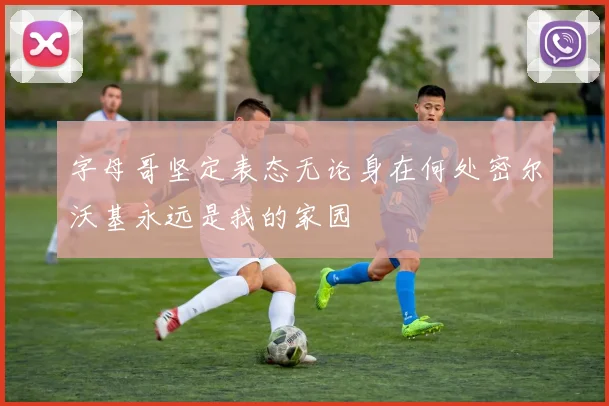 字母哥坚定表态无论身在何处密尔沃基永远是我的家园