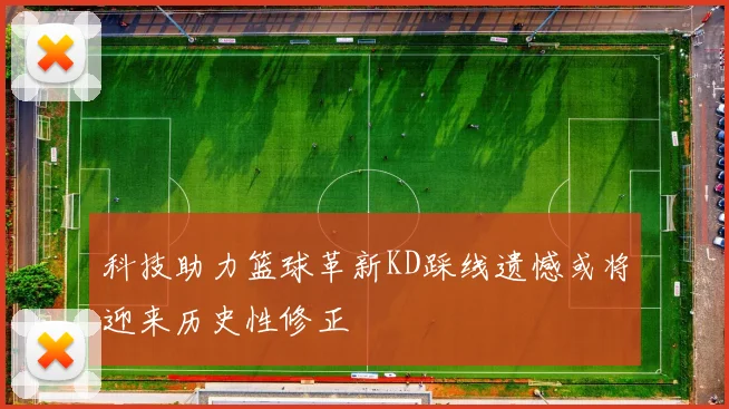 科技助力篮球革新KD踩线遗憾或将迎来历史性修正