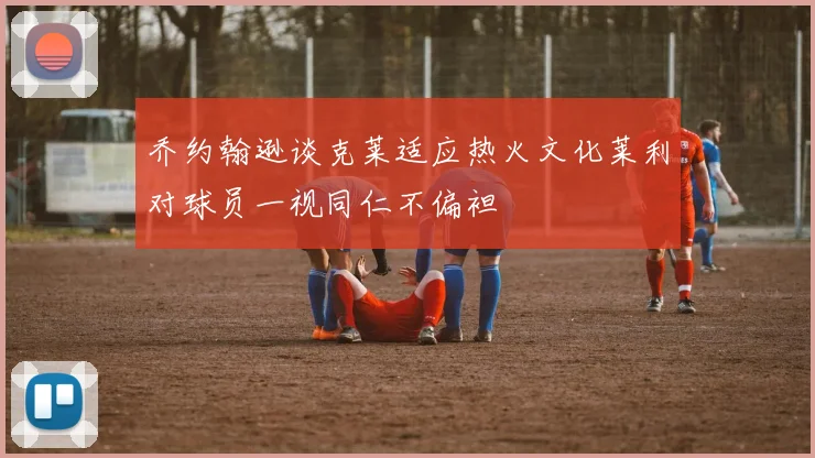 乔约翰逊谈克莱适应热火文化莱利对球员一视同仁不偏袒