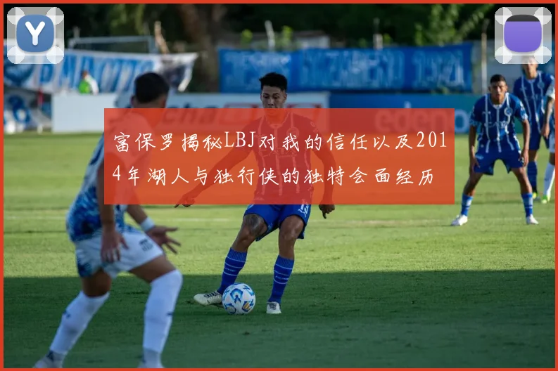 富保罗揭秘LBJ对我的信任以及2014年湖人与独行侠的独特会面经历