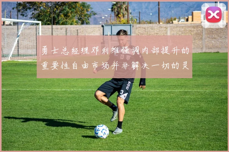 勇士总经理邓利维强调内部提升的重要性自由市场并非解决一切的灵丹妙药