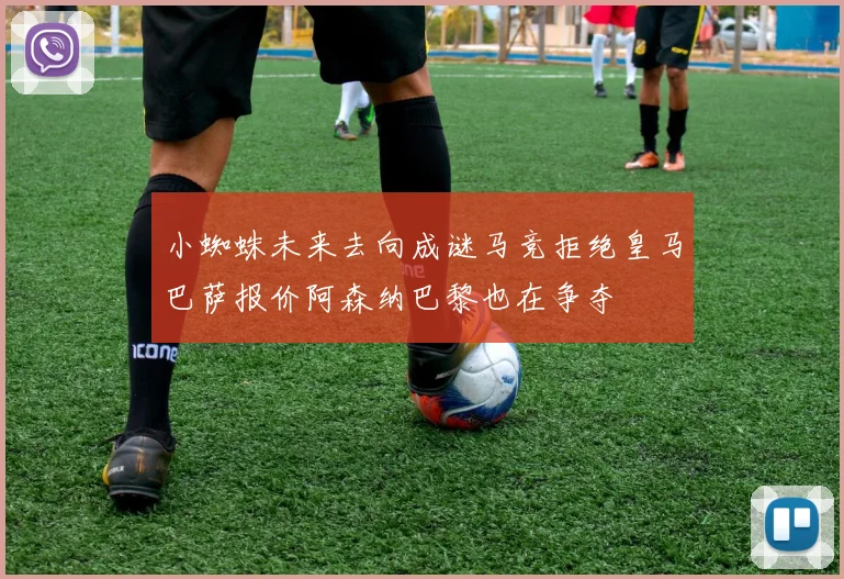 小蜘蛛未来去向成谜马竞拒绝皇马巴萨报价阿森纳巴黎也在争夺