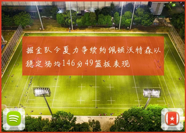 掘金队今夏力争续约佩顿沃特森以稳定场均146分49篮板表现