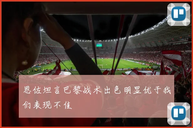 恩佐坦言巴黎战术出色明显优于我们表现不佳