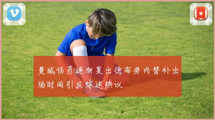 曼城伤员逐渐复出德布劳内替补出场时间引发球迷热议
