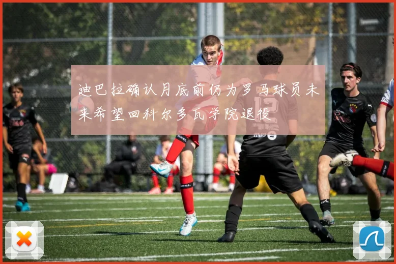 迪巴拉确认月底前仍为罗马球员未来希望回科尔多瓦学院退役