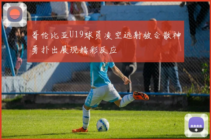 哥伦比亚U19球员凌空远射被合散神勇扑出展现精彩反应