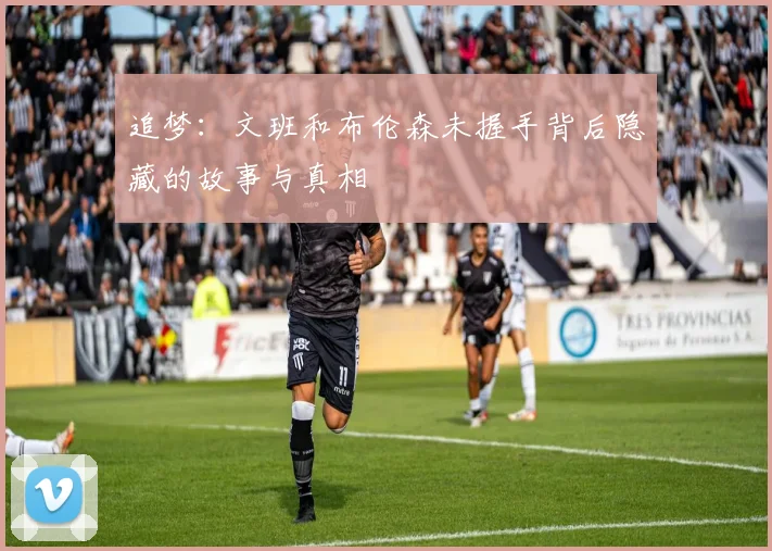 追梦：文班和布伦森未握手背后隐藏的故事与真相