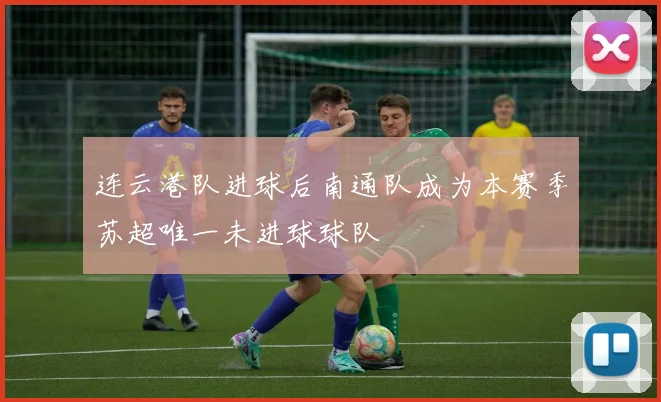连云港队进球后南通队成为本赛季苏超唯一未进球球队