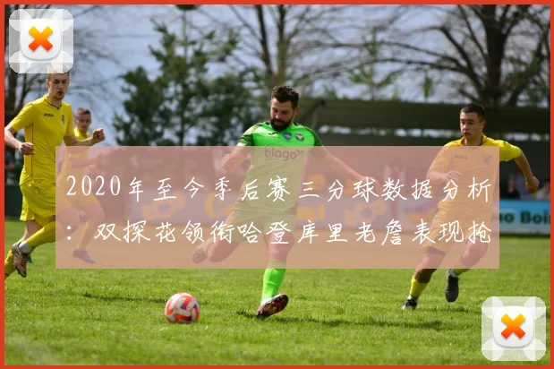 2020年至今季后赛三分球数据分析：双探花领衔哈登库里老詹表现抢眼