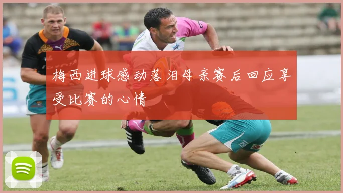 梅西进球感动落泪母亲赛后回应享受比赛的心情