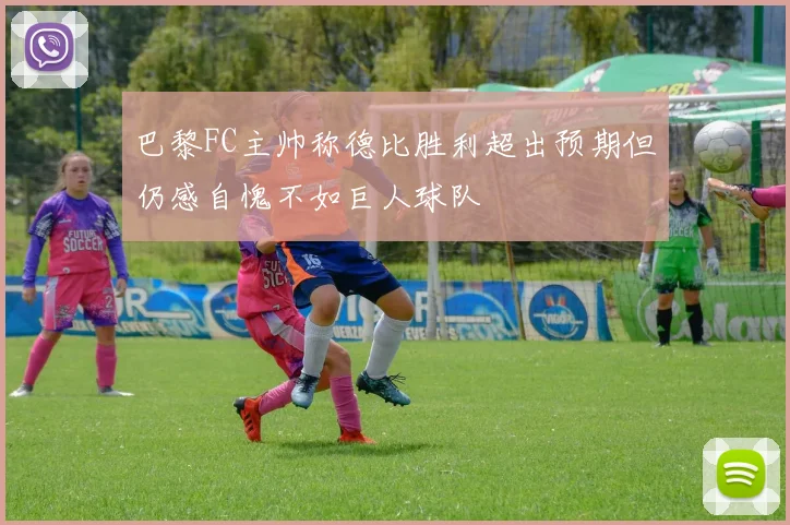 巴黎FC主帅称德比胜利超出预期但仍感自愧不如巨人球队