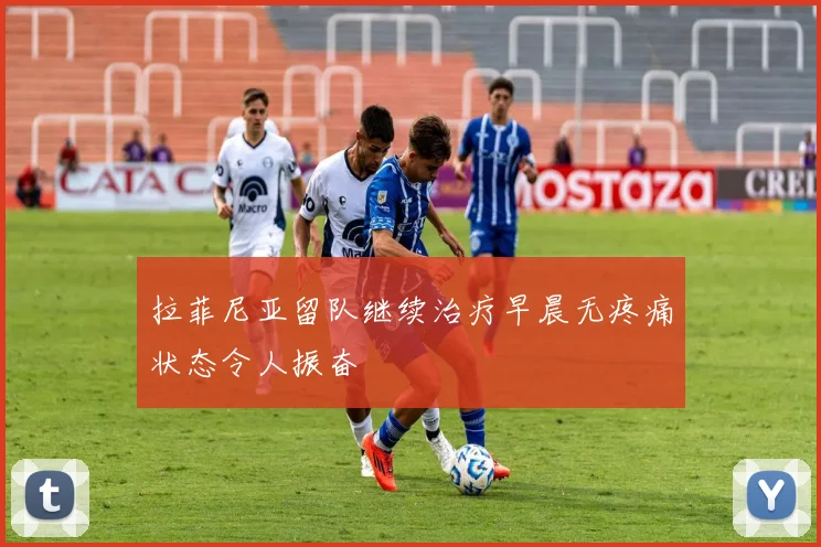 拉菲尼亚留队继续治疗早晨无疼痛状态令人振奋
