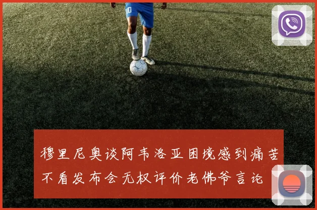 穆里尼奥谈阿韦洛亚困境感到痛苦不看发布会无权评价老佛爷言论