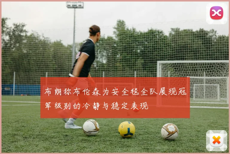 布朗称布伦森为安全毯全队展现冠军级别的冷静与稳定表现